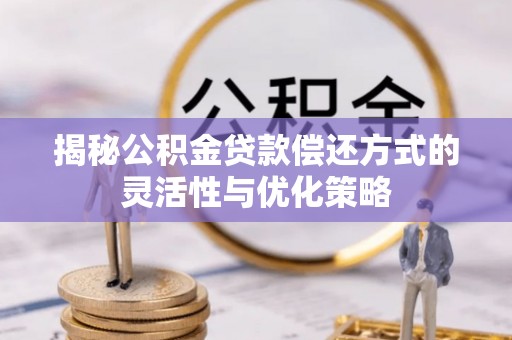 通知揭秘公积金贷款偿还方式的灵活性与优化策略