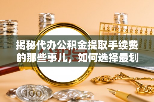 通知揭秘代办公积金提取手续费的那些事儿，如何选择最划算的服务？
