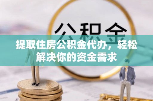 通知提取住房公积金代办，轻松解决你的资金需求