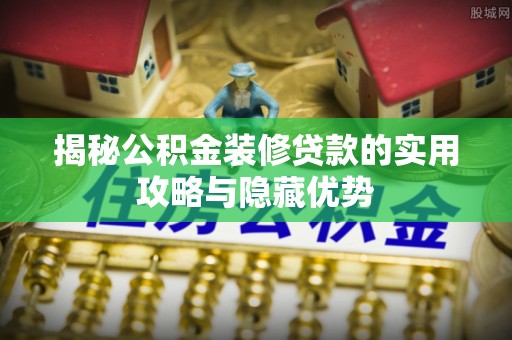 通知揭秘公积金装修贷款的实用攻略与隐藏优势
