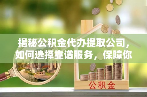通知揭秘公积金代办提取公司，如何选择靠谱服务，保障你的资金安全