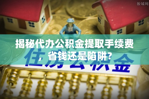通知揭秘代办公积金提取手续费，省钱还是陷阱？