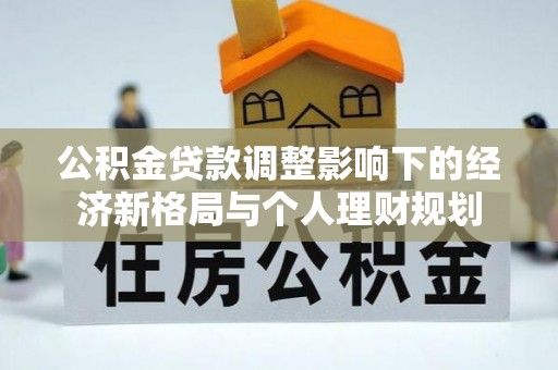 通知公积金贷款调整影响下的经济新格局与个人理财规划