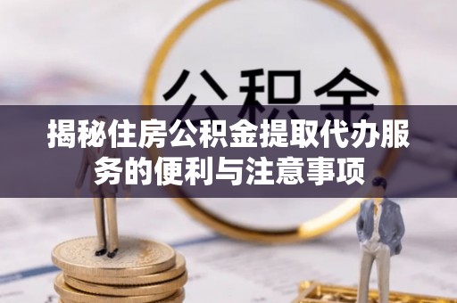 通知揭秘住房公积金提取代办服务的便利与注意事项