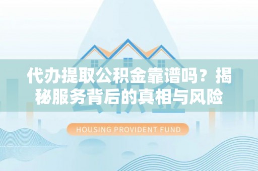 通知代办提取公积金靠谱吗？揭秘服务背后的真相与风险