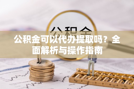 通知公积金可以代办提取吗？全面解析与操作指南