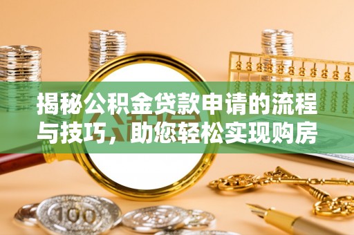 通知揭秘公积金贷款申请的流程与技巧，助您轻松实现购房梦