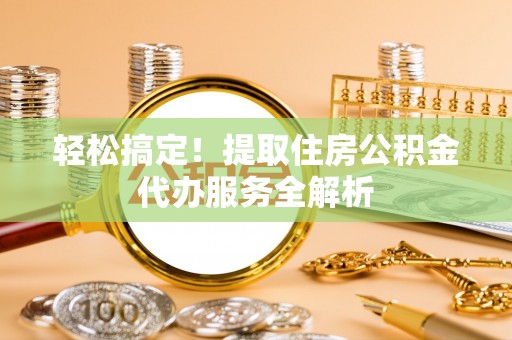 通知轻松搞定！提取住房公积金代办服务全解析