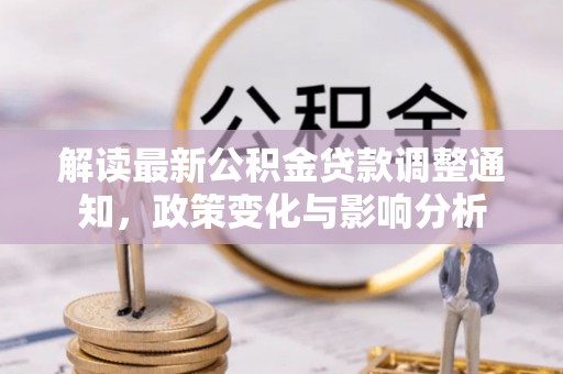 通知解读最新公积金贷款调整通知，政策变化与影响分析