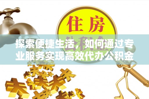 通知探索便捷生活，如何通过专业服务实现高效代办公积金提取
