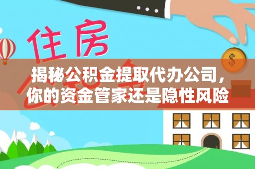 通知揭秘公积金提取代办公司，你的资金管家还是隐性风险？