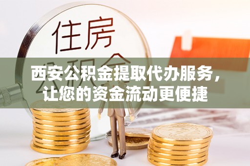 通知西安公积金提取代办服务，让您的资金流动更便捷