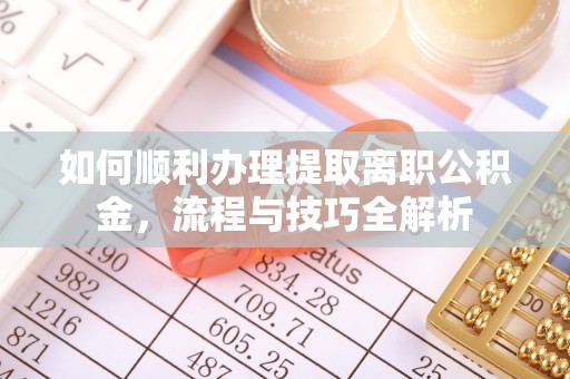 通知如何顺利办理提取离职公积金，流程与技巧全解析