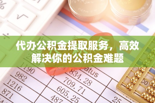 通知代办公积金提取服务，高效解决你的公积金难题