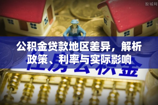 通知公积金贷款地区差异，解析政策、利率与实际影响