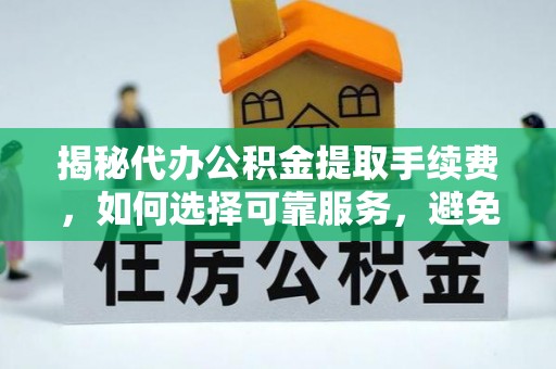 通知揭秘代办公积金提取手续费，如何选择可靠服务，避免隐形陷阱