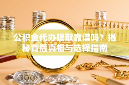通知公积金代办提取靠谱吗？揭秘背后真相与选择指南