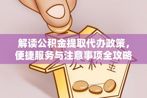 通知解读公积金提取代办政策，便捷服务与注意事项全攻略