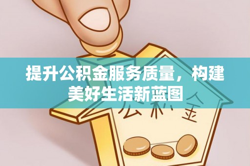 通知提升公积金服务质量，构建美好生活新蓝图