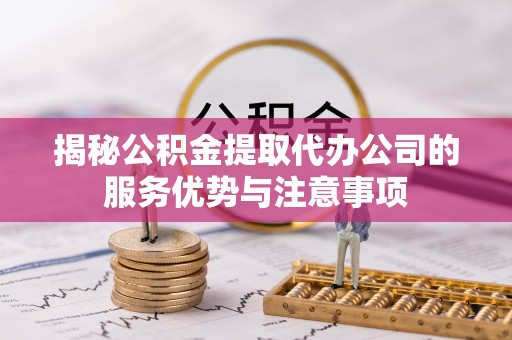 通知揭秘公积金提取代办公司的服务优势与注意事项