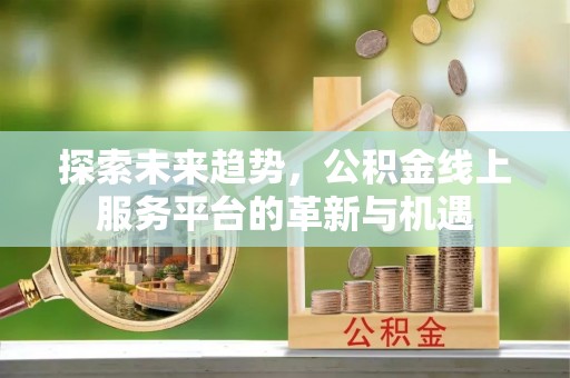 通知探索未来趋势，公积金线上服务平台的革新与机遇
