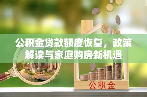 通知公积金贷款额度恢复，政策解读与家庭购房新机遇