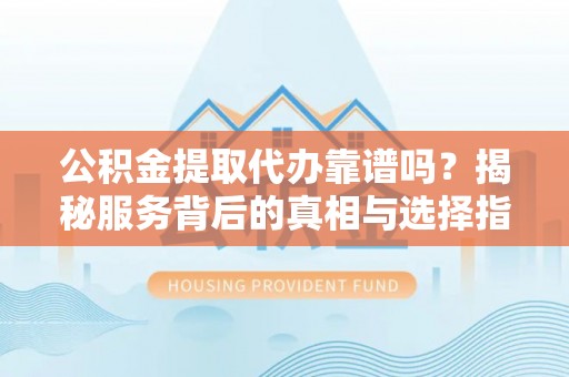 通知公积金提取代办靠谱吗？揭秘服务背后的真相与选择指南