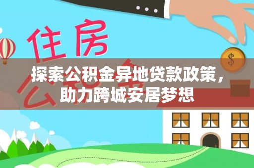 通知探索公积金异地贷款政策，助力跨城安居梦想
