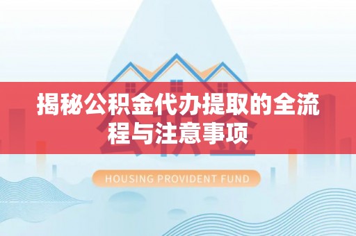 通知揭秘公积金代办提取的全流程与注意事项