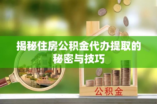 通知揭秘住房公积金代办提取的秘密与技巧