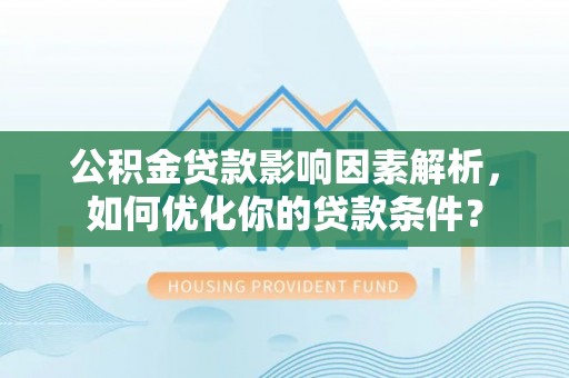 通知公积金贷款影响因素解析，如何优化你的贷款条件？