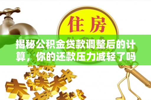 通知揭秘公积金贷款调整后的计算，你的还款压力减轻了吗？