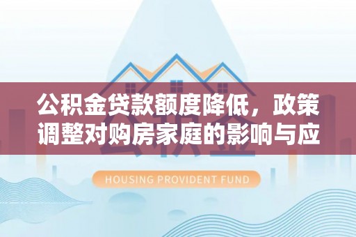 通知公积金贷款额度降低，政策调整对购房家庭的影响与应对策略