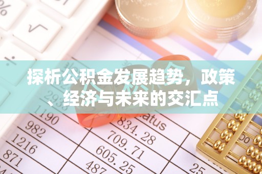 通知探析公积金发展趋势，政策、经济与未来的交汇点