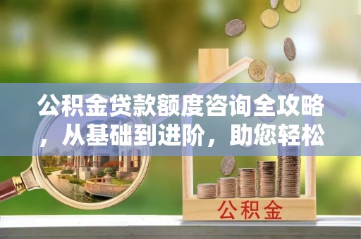 通知公积金贷款额度咨询全攻略，从基础到进阶，助您轻松掌握关键要点