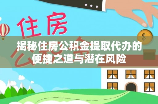 通知揭秘住房公积金提取代办的便捷之道与潜在风险
