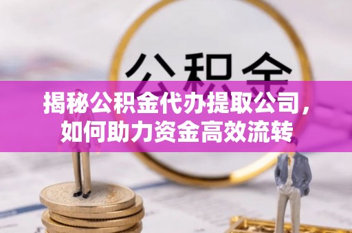 通知揭秘公积金代办提取公司，如何助力资金高效流转