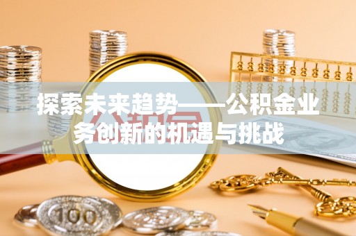 通知探索未来趋势——公积金业务创新的机遇与挑战