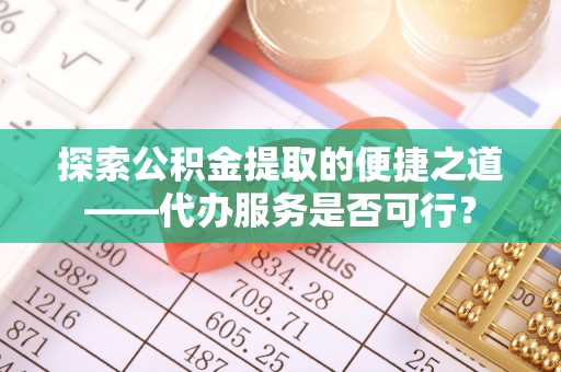 通知探索公积金提取的便捷之道——代办服务是否可行？