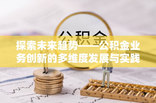 通知探索未来趋势——公积金业务创新的多维度发展与实践