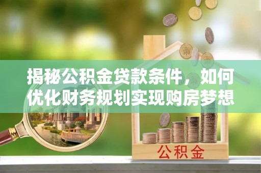 通知揭秘公积金贷款条件，如何优化财务规划实现购房梦想