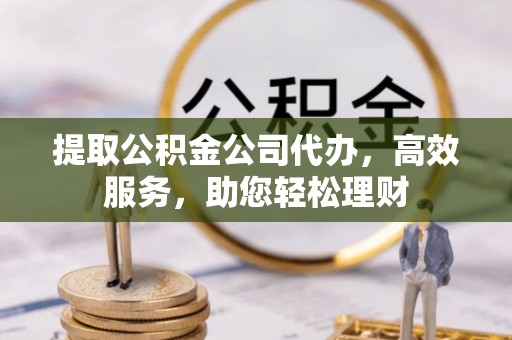 通知提取公积金公司代办，高效服务，助您轻松理财