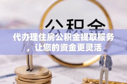 通知代办理住房公积金提取服务，让您的资金更灵活