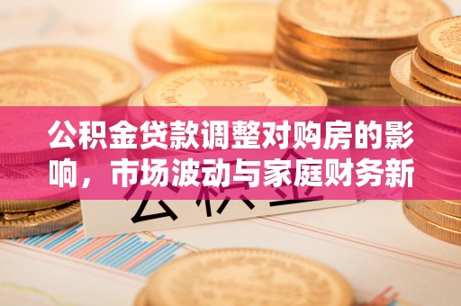 通知公积金贷款调整对购房的影响，市场波动与家庭财务新趋势