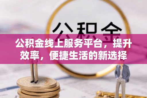 通知公积金线上服务平台，提升效率，便捷生活的新选择