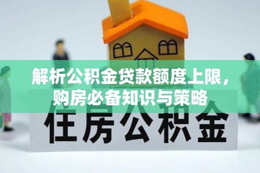 通知解析公积金贷款额度上限，购房必备知识与策略