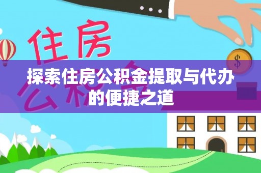 通知探索住房公积金提取与代办的便捷之道