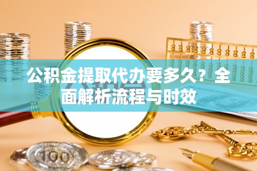 通知公积金提取代办要多久？全面解析流程与时效