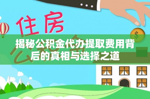 通知揭秘公积金代办提取费用背后的真相与选择之道