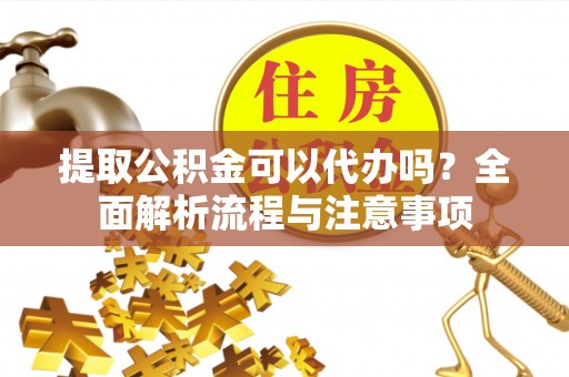 通知提取公积金可以代办吗？全面解析流程与注意事项